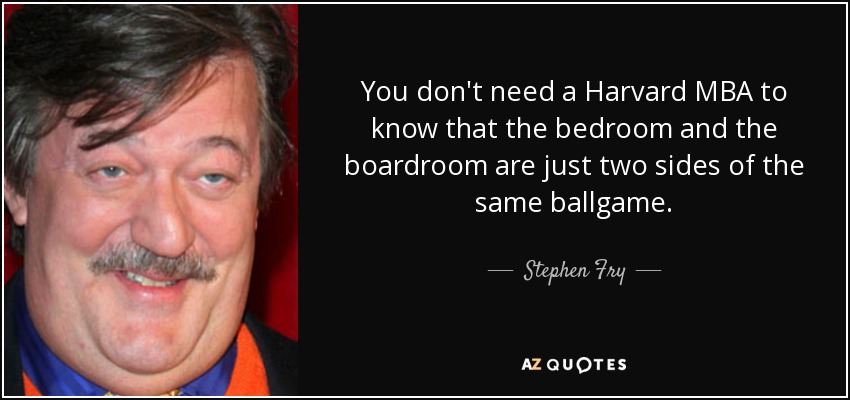 You don't need a Harvard MBA to know that the bedroom and the boardroom are just two sides of the same ballgame. - Stephen Fry