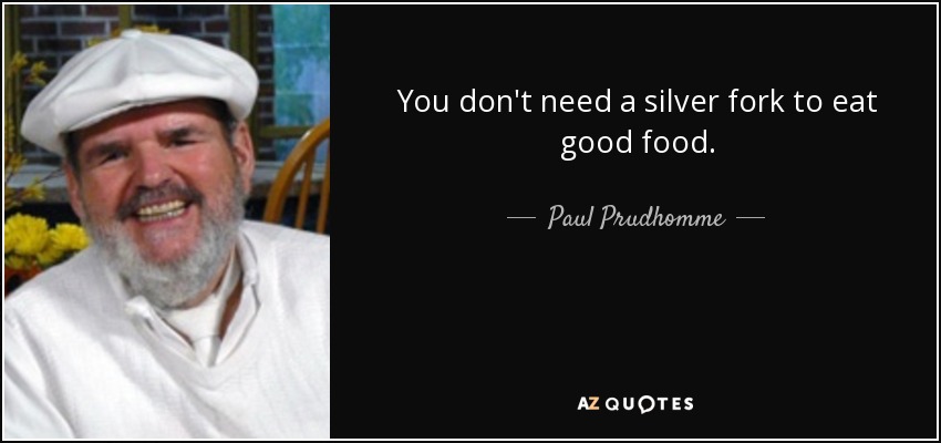 You don't need a silver fork to eat good food. - Paul Prudhomme