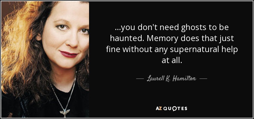 ...you don't need ghosts to be haunted. Memory does that just fine without any supernatural help at all. - Laurell K. Hamilton
