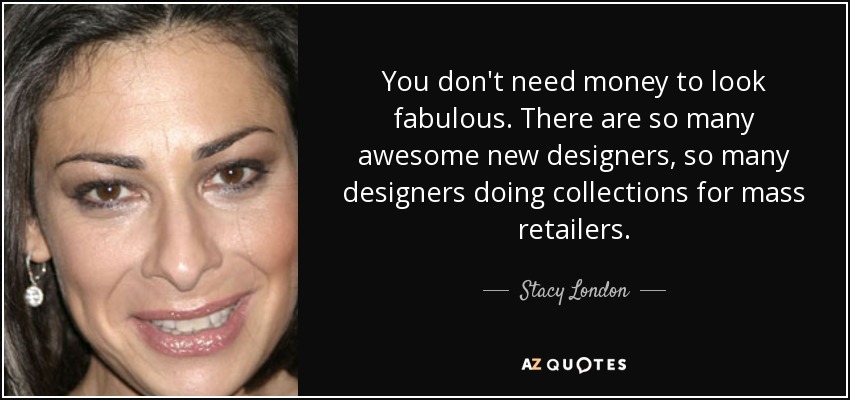 You don't need money to look fabulous. There are so many awesome new designers, so many designers doing collections for mass retailers. - Stacy London