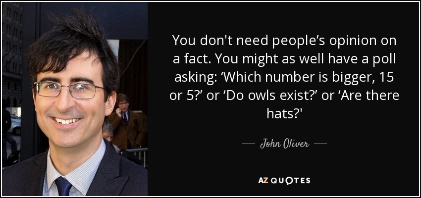You don't need people’s opinion on a fact. You might as well have a poll asking: ‘Which number is bigger, 15 or 5?’ or ‘Do owls exist?’ or ‘Are there hats?' - John Oliver