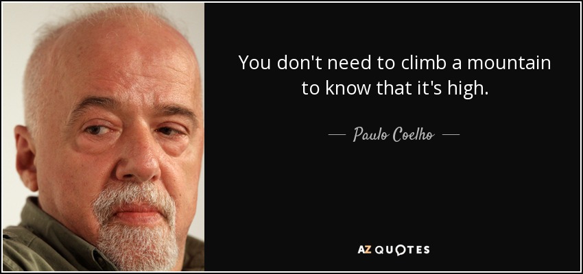 You don't need to climb a mountain to know that it's high. - Paulo Coelho