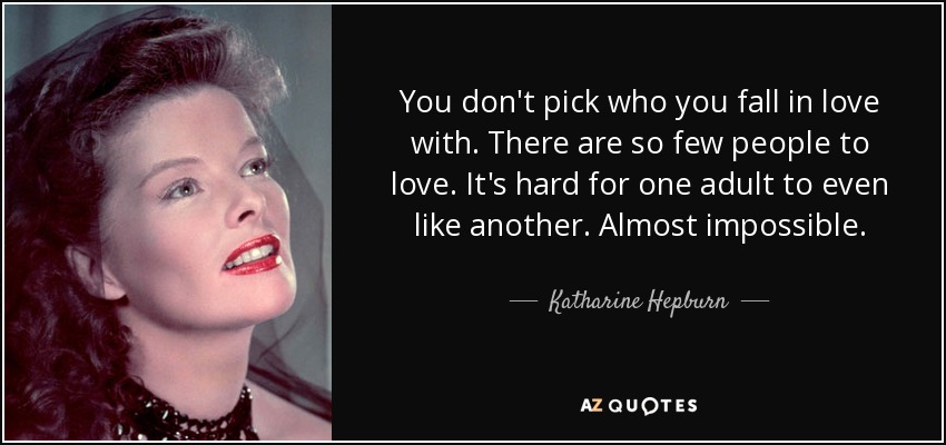 You don't pick who you fall in love with. There are so few people to love. It's hard for one adult to even like another. Almost impossible. - Katharine Hepburn