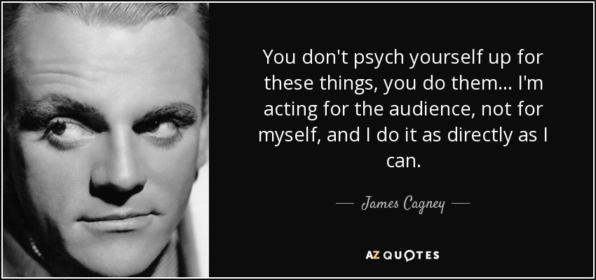 You don't psych yourself up for these things, you do them... I'm acting for the audience, not for myself, and I do it as directly as I can. - James Cagney