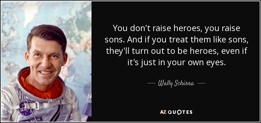 You don't raise heroes, you raise sons. And if you treat them like sons, they'll turn out to be heroes, even if it's just in your own eyes. - Wally Schirra