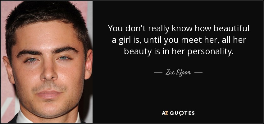You don't really know how beautiful a girl is, until you meet her, all her beauty is in her personality. - Zac Efron