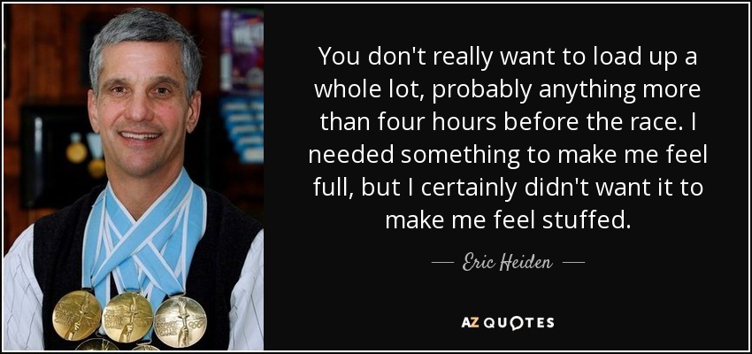 You don't really want to load up a whole lot, probably anything more than four hours before the race. I needed something to make me feel full, but I certainly didn't want it to make me feel stuffed. - Eric Heiden