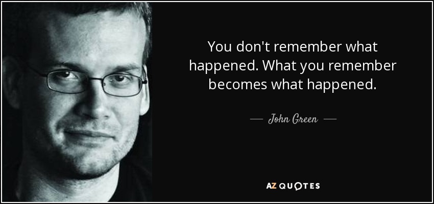 You don't remember what happened. What you remember becomes what happened. - John Green