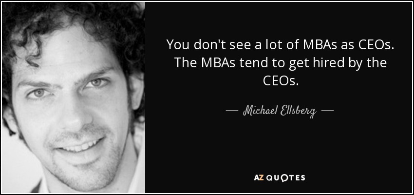 You don't see a lot of MBAs as CEOs. The MBAs tend to get hired by the CEOs. - Michael Ellsberg