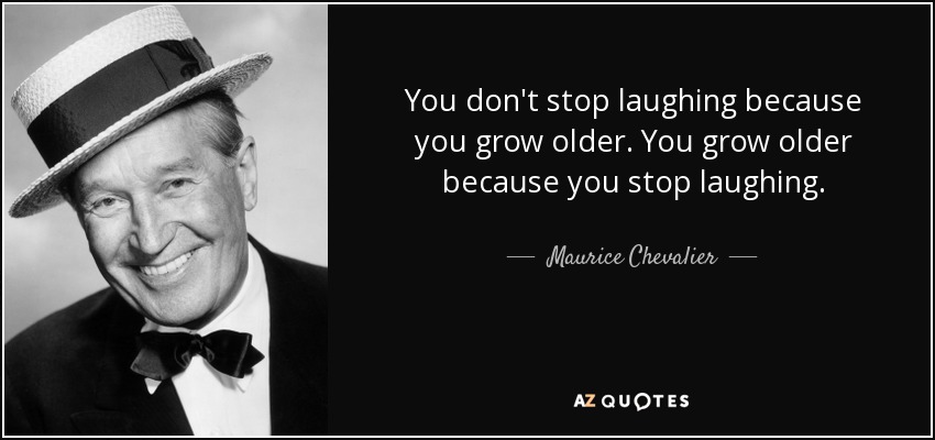 You don't stop laughing because you grow older. You grow older because you stop laughing. - Maurice Chevalier