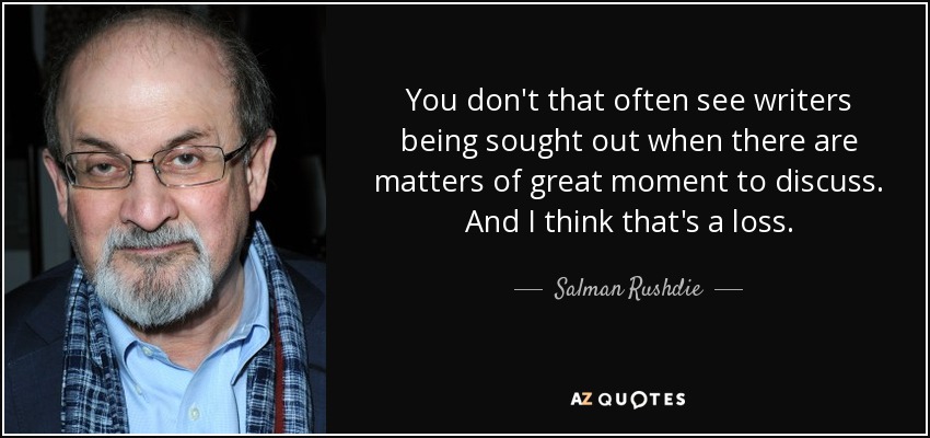 You don't that often see writers being sought out when there are matters of great moment to discuss. And I think that's a loss. - Salman Rushdie