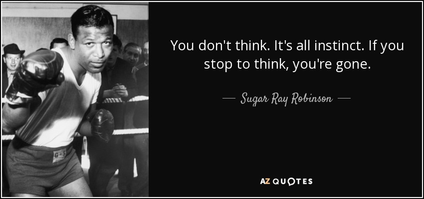 You don't think. It's all instinct. If you stop to think, you're gone. - Sugar Ray Robinson
