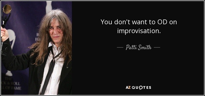 You don't want to OD on improvisation. - Patti Smith