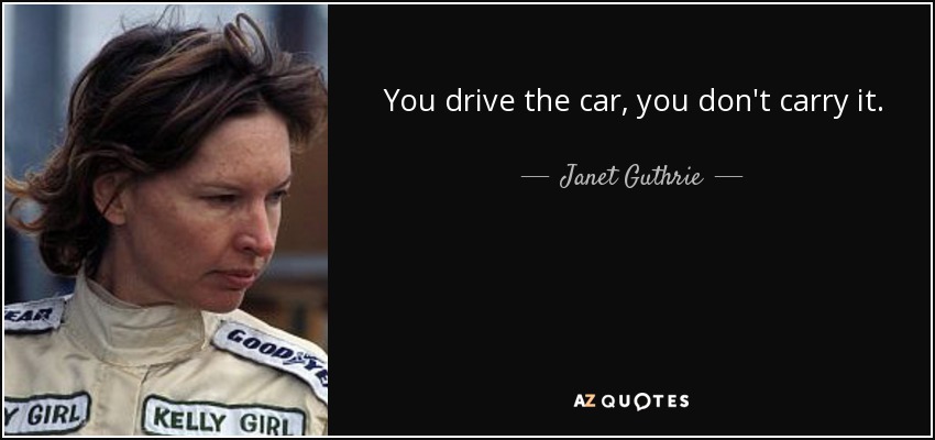You drive the car, you don't carry it. - Janet Guthrie