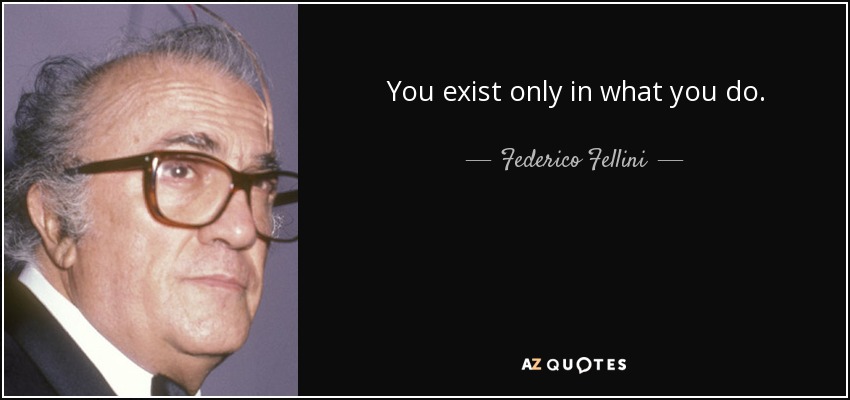 You exist only in what you do. - Federico Fellini