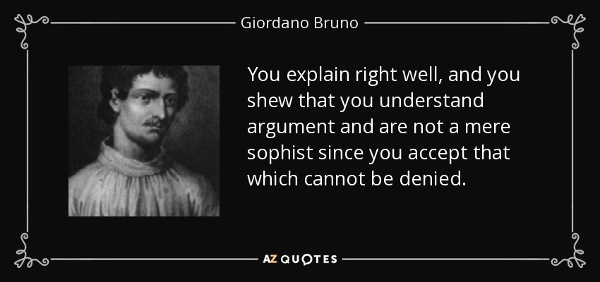 You explain right well, and you shew that you understand argument and are not a mere sophist since you accept that which cannot be denied. - Giordano Bruno