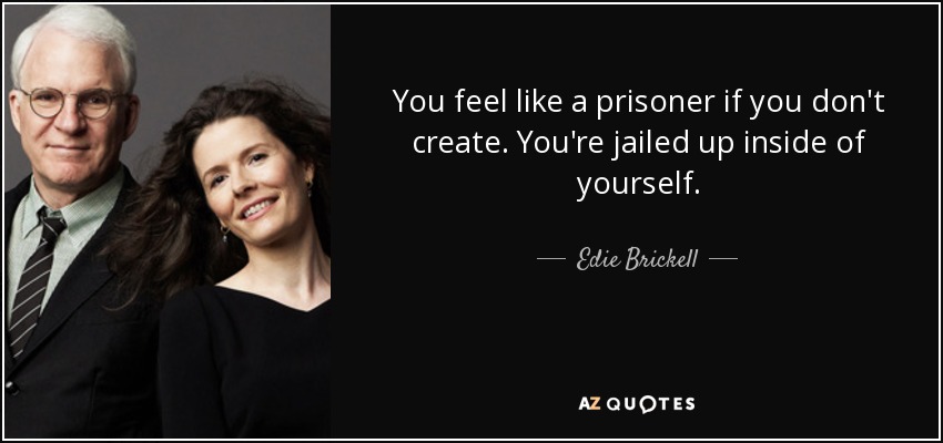 You feel like a prisoner if you don't create. You're jailed up inside of yourself. - Edie Brickell