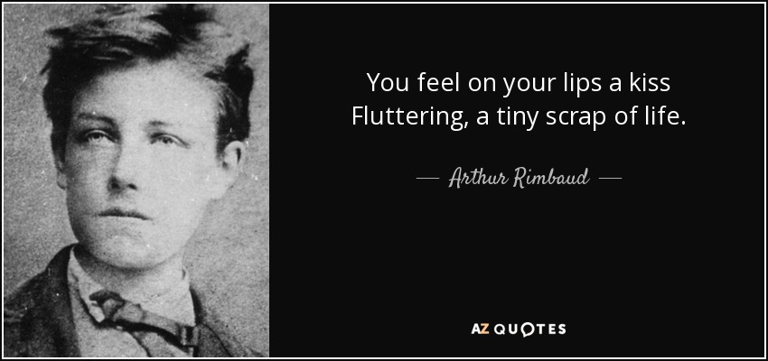 You feel on your lips a kiss Fluttering, a tiny scrap of life. - Arthur Rimbaud