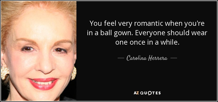 You feel very romantic when you're in a ball gown. Everyone should wear one once in a while. - Carolina Herrera