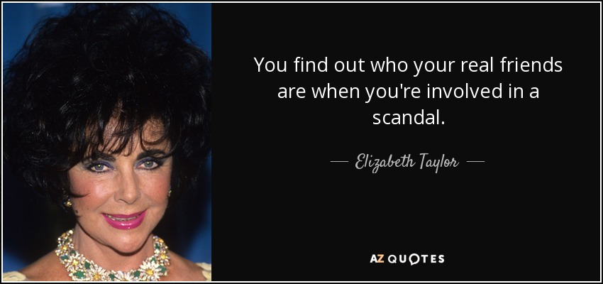 You find out who your real friends are when you're involved in a scandal. - Elizabeth Taylor