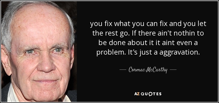 you fix what you can fix and you let the rest go. If there ain't nothin to be done about it it aint even a problem. It's just a aggravation. - Cormac McCarthy