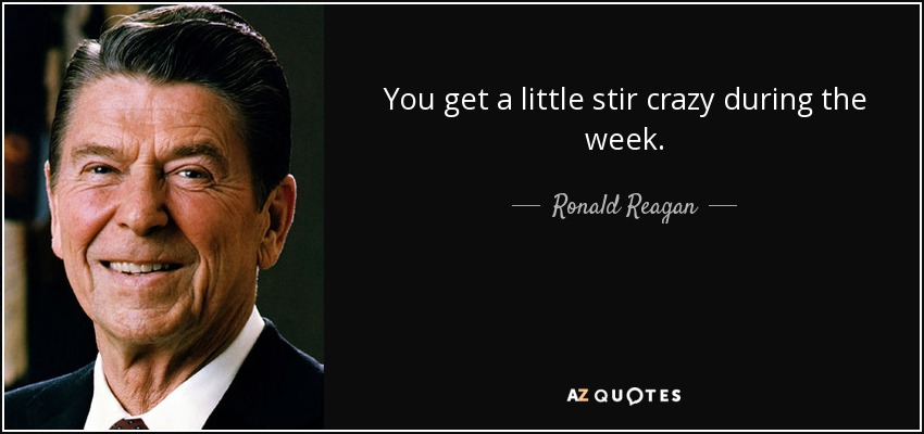 You get a little stir crazy during the week. - Ronald Reagan