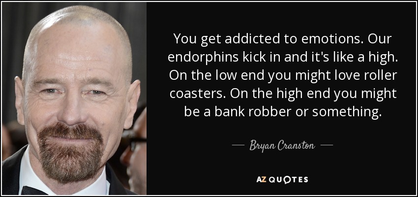 You get addicted to emotions. Our endorphins kick in and it's like a high. On the low end you might love roller coasters. On the high end you might be a bank robber or something. - Bryan Cranston