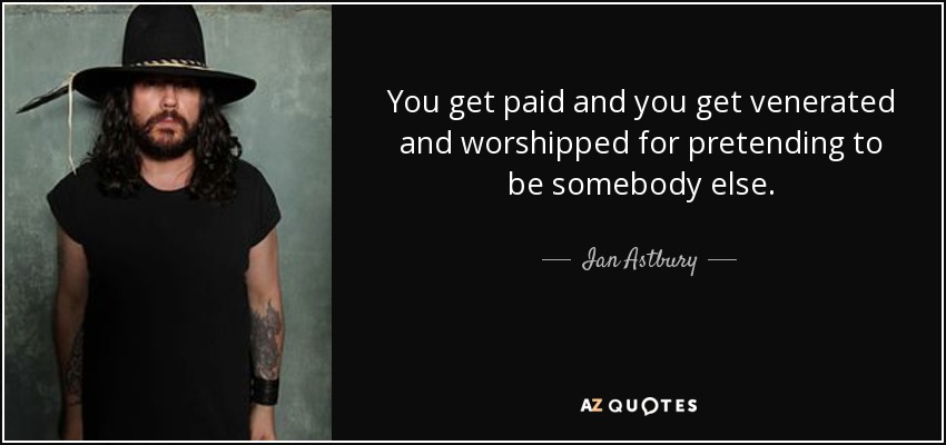 You get paid and you get venerated and worshipped for pretending to be somebody else. - Ian Astbury
