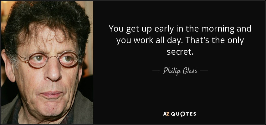 You get up early in the morning and you work all day. That’s the only secret. - Philip Glass