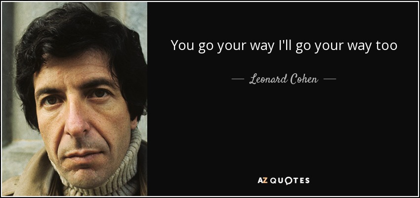 You go your way I'll go your way too - Leonard Cohen