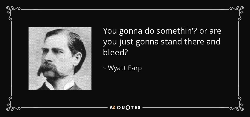 You gonna do somethin'? or are you just gonna stand there and bleed? - Wyatt Earp