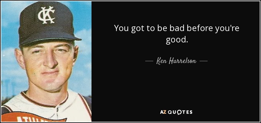 You got to be bad before you're good. - Ken Harrelson