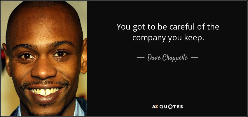You got to be careful of the company you keep. - Dave Chappelle