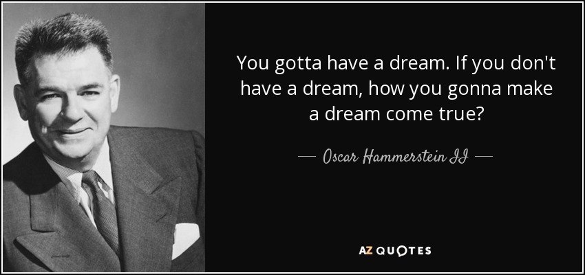 You gotta have a dream. If you don't have a dream, how you gonna make a dream come true? - Oscar Hammerstein II