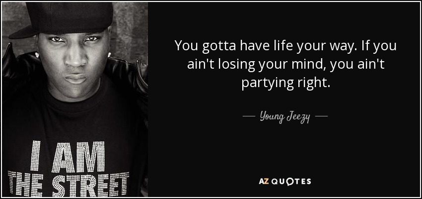 You gotta have life your way. If you ain't losing your mind, you ain't partying right. - Young Jeezy