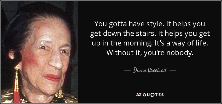 You gotta have style. It helps you get down the stairs. It helps you get up in the morning. It's a way of life. Without it, you're nobody. - Diana Vreeland