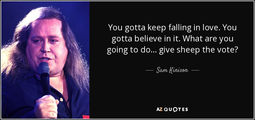 You gotta keep falling in love. You gotta believe in it. What are you going to do... give sheep the vote? - Sam Kinison