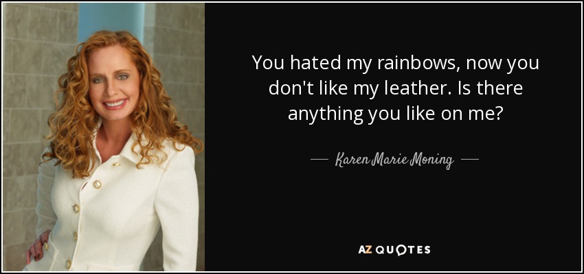 You hated my rainbows, now you don't like my leather. Is there anything you like on me? - Karen Marie Moning