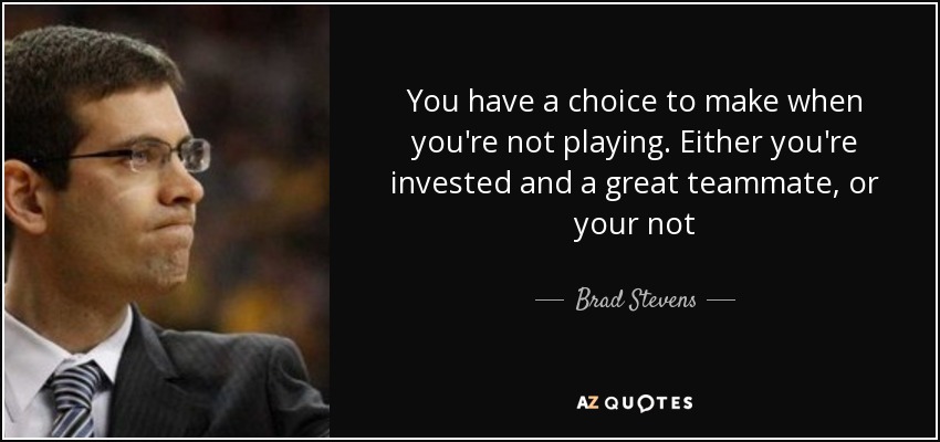 You have a choice to make when you're not playing. Either you're invested and a great teammate, or your not - Brad Stevens