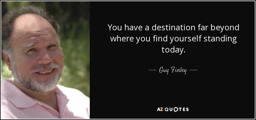 You have a destination far beyond where you find yourself standing today. - Guy Finley