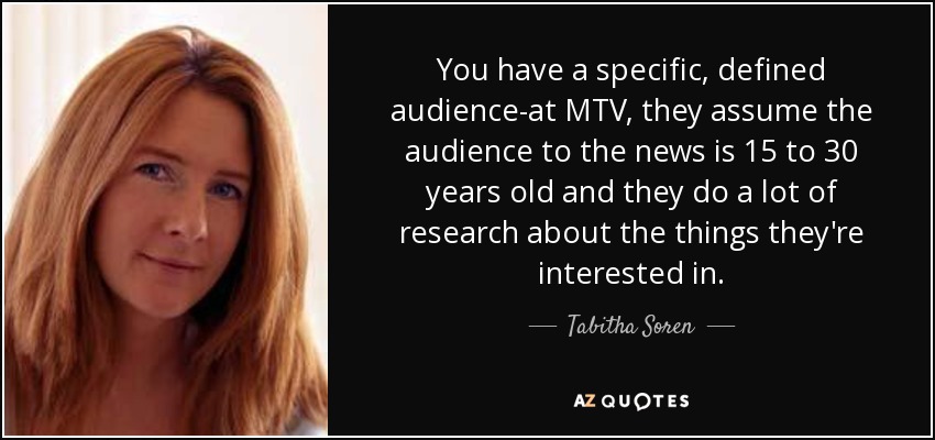 You have a specific, defined audience-at MTV, they assume the audience to the news is 15 to 30 years old and they do a lot of research about the things they're interested in. - Tabitha Soren