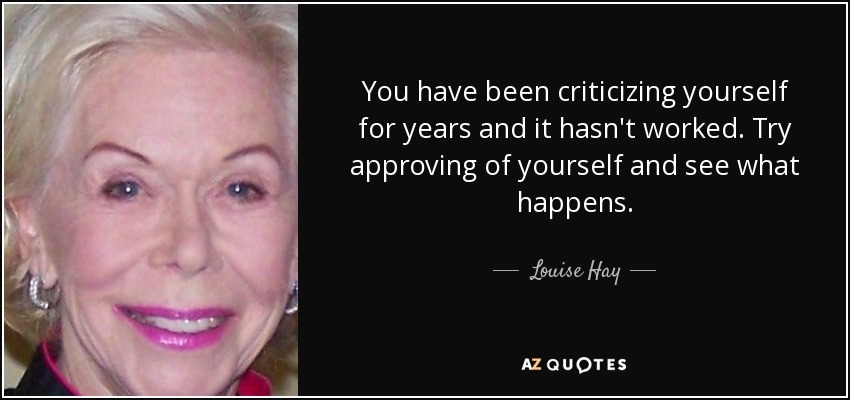 You have been criticizing yourself for years and it hasn't worked. Try approving of yourself and see what happens. - Louise Hay