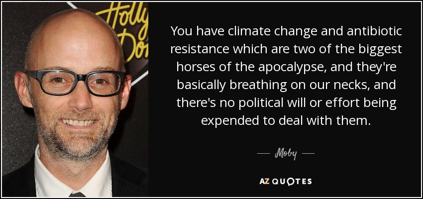 You have climate change and antibiotic resistance which are two of the biggest horses of the apocalypse, and they're basically breathing on our necks, and there's no political will or effort being expended to deal with them. - Moby