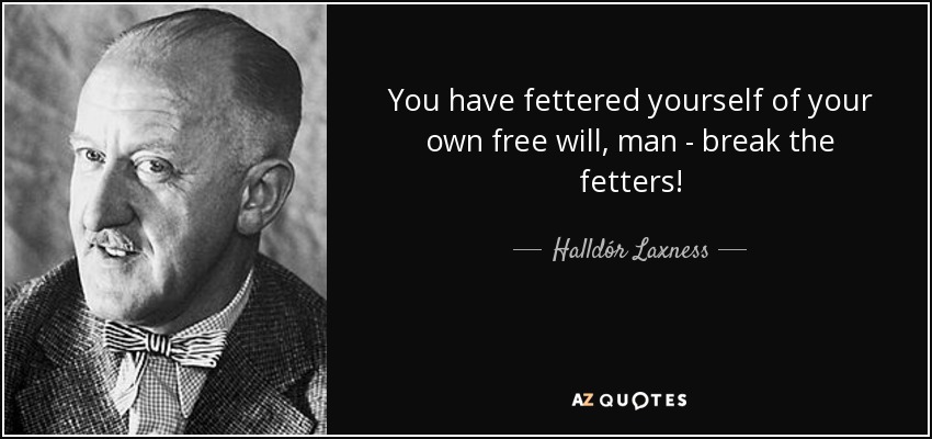 You have fettered yourself of your own free will, man - break the fetters! - Halldór Laxness