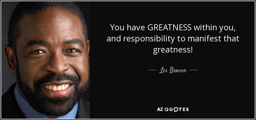 You have GREATNESS within you, and responsibility to manifest that greatness! - Les Brown