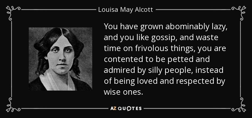 You have grown abominably lazy, and you like gossip, and waste time on frivolous things, you are contented to be petted and admired by silly people, instead of being loved and respected by wise ones. - Louisa May Alcott