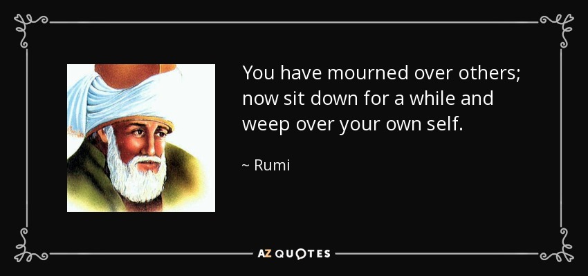 You have mourned over others; now sit down for a while and weep over your own self. - Rumi
