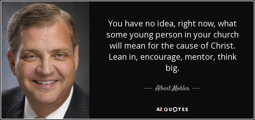 You have no idea, right now, what some young person in your church will mean for the cause of Christ. Lean in, encourage, mentor, think big. - Albert Mohler