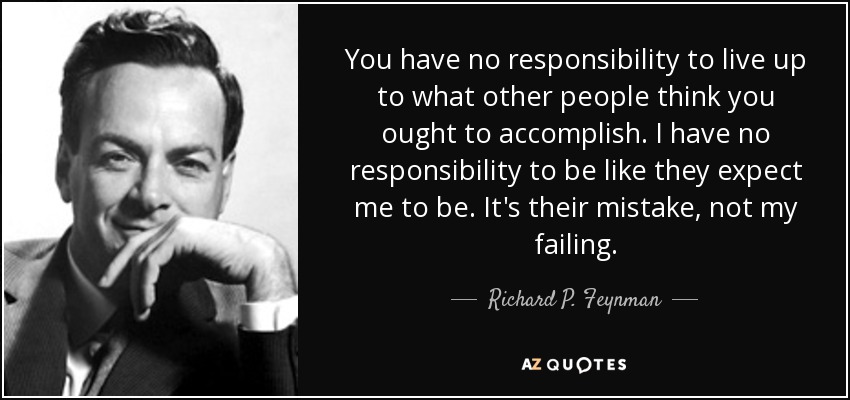 You have no responsibility to live up to what other people think you ought to accomplish. I have no responsibility to be like they expect me to be. It's their mistake, not my failing. - Richard P. Feynman