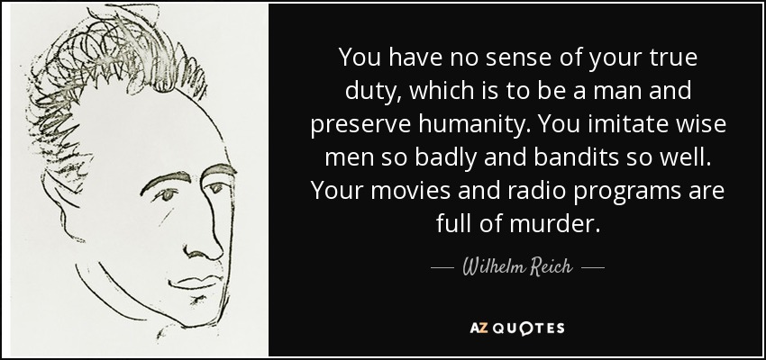 You have no sense of your true duty, which is to be a man and preserve humanity. You imitate wise men so badly and bandits so well. Your movies and radio programs are full of murder. - Wilhelm Reich